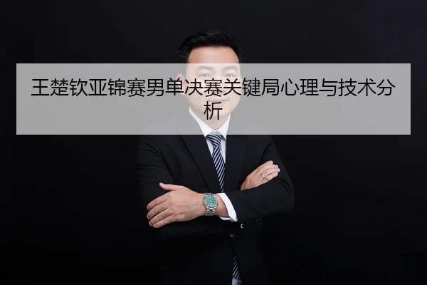 王楚钦亚锦赛男单决赛关键局心理与技术分析