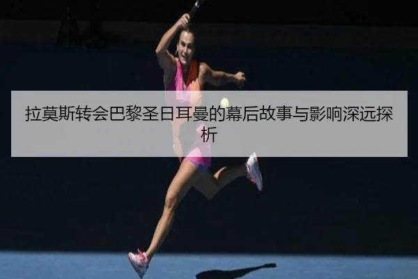 拉莫斯转会巴黎圣日耳曼的幕后故事与影响深远探析